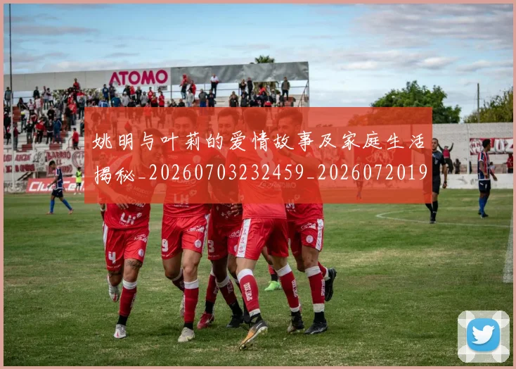 姚明与叶莉的爱情故事及家庭生活揭秘_20260703232459_20260720191250