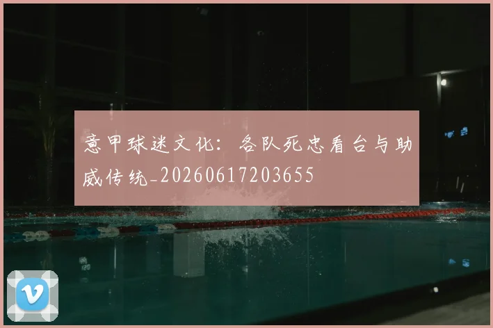 意甲球迷文化：各队死忠看台与助威传统_20260617203655