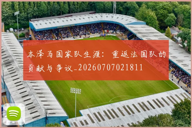 本泽马国家队生涯：重返法国队的贡献与争议_20260707021811