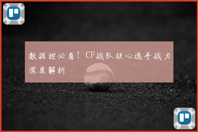 数据控必看！CF战队核心选手战力深度解析