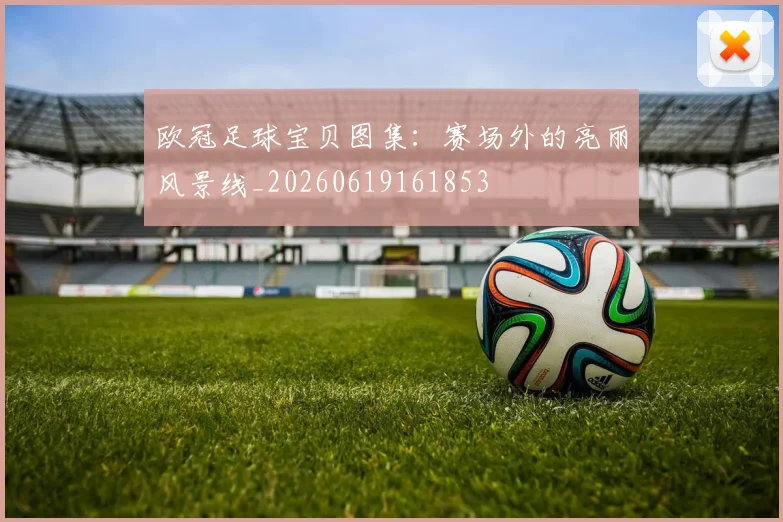 欧冠足球宝贝图集：赛场外的亮丽风景线_20260619161853
