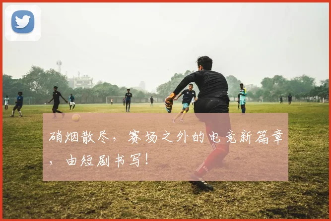硝烟散尽，赛场之外的电竞新篇章，由短剧书写！