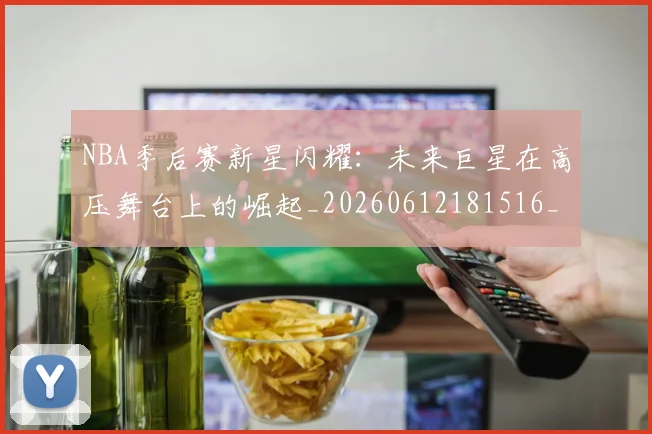 NBA季后赛新星闪耀:未来巨星在高压舞台上的崛起_20260612181516_20260702165048