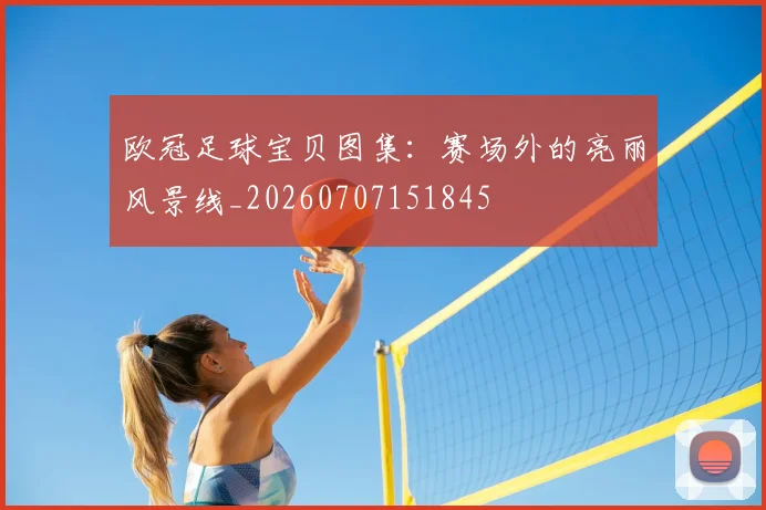 欧冠足球宝贝图集:赛场外的亮丽风景线_20260707151845