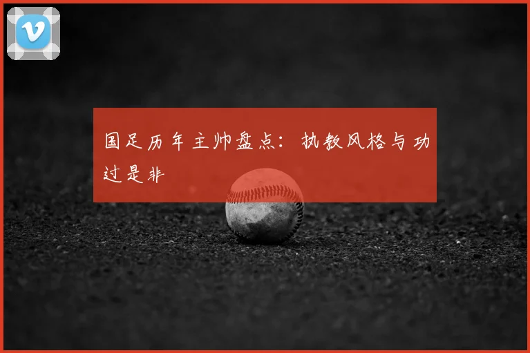 国足历年主帅盘点:执教风格与功过是非