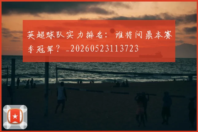 英超球队实力排名：谁将问鼎本赛季冠军？_20260523113723