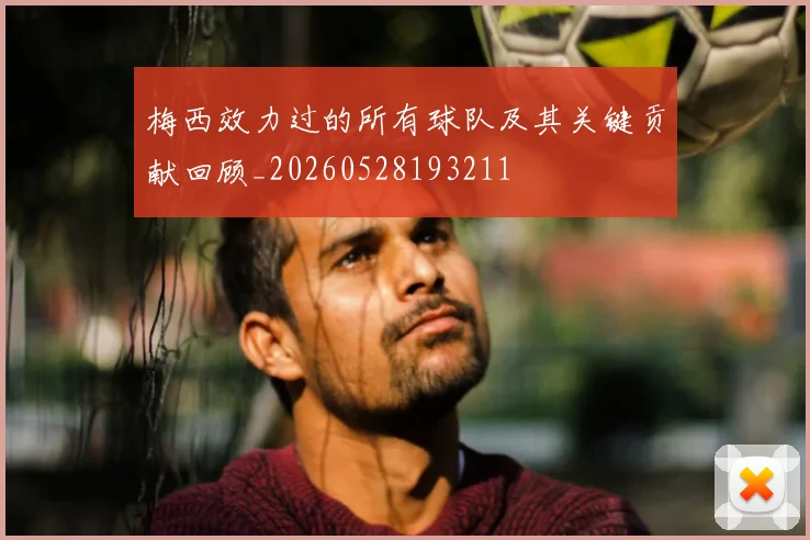 梅西效力过的所有球队及其关键贡献回顾_20260528193211