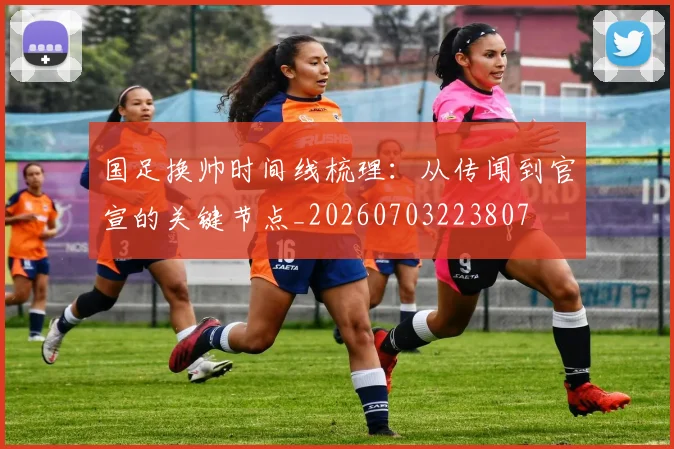 国足换帅时间线梳理:从传闻到官宣的关键节点_20260703223807