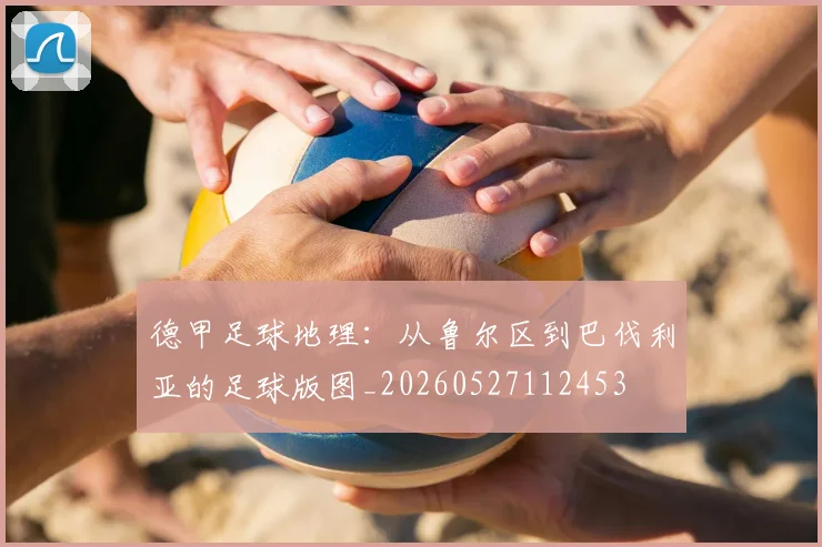 德甲足球地理:从鲁尔区到巴伐利亚的足球版图_20260527112453