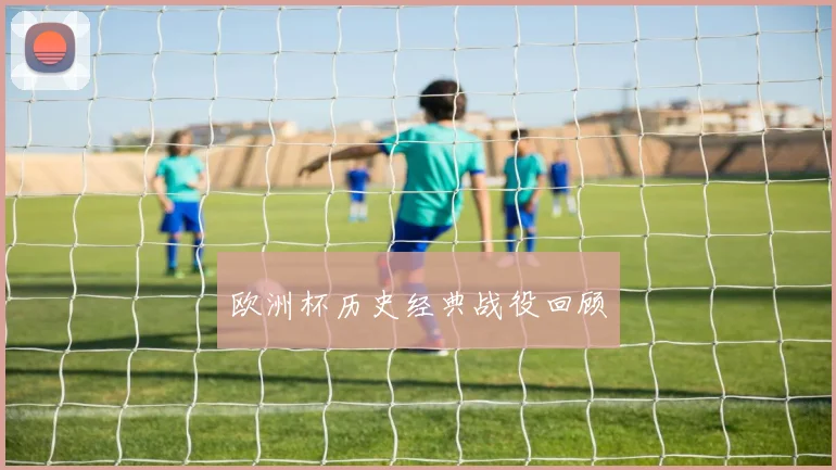 欧洲杯历史经典战役回顾