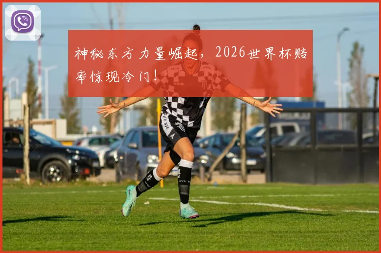 神秘东方力量崛起，2026世界杯赔率惊现冷门！