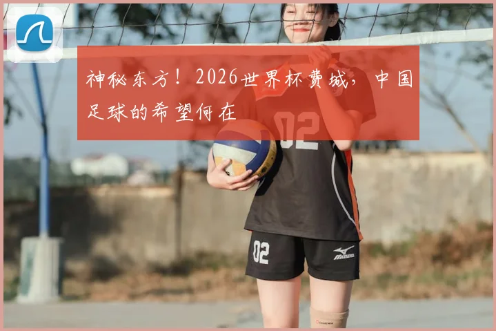 神秘东方！2026世界杯费城，中国足球的希望何在