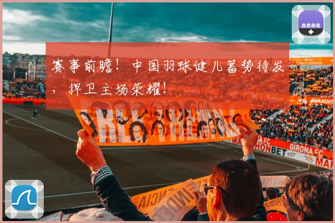 赛事前瞻！中国羽球健儿蓄势待发，捍卫主场荣耀！