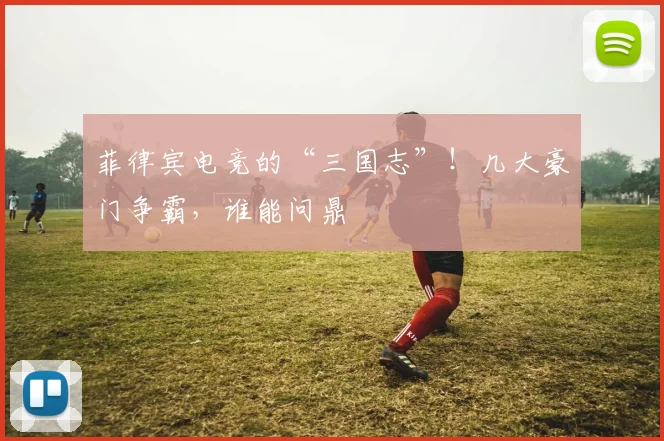 菲律宾电竞的“三国志”！几大豪门争霸，谁能问鼎