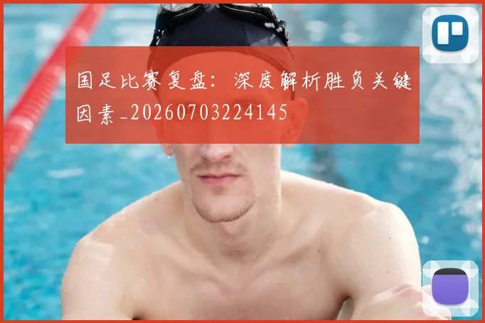 国足比赛复盘：深度解析胜负关键因素_20260703224145