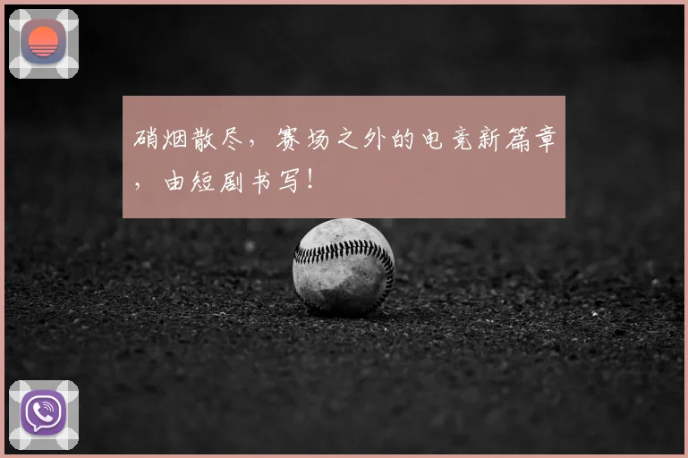 硝烟散尽，赛场之外的电竞新篇章，由短剧书写！