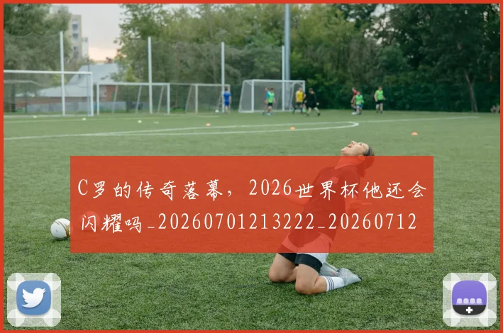 C罗的传奇落幕，2026世界杯他还会闪耀吗_20260701213222_20260712051918