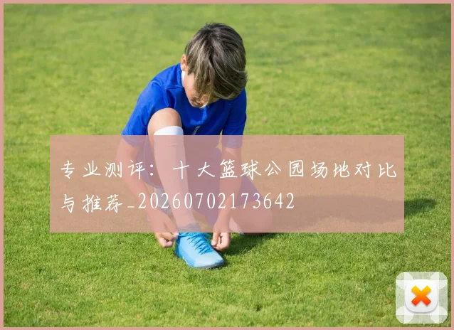 专业测评:十大篮球公园场地对比与推荐_20260702173642