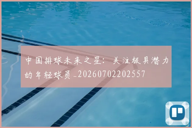 中国排球未来之星：关注极具潜力的年轻球员_20260702202557