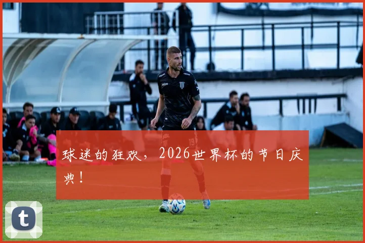 球迷的狂欢，2026世界杯的节日庆典！