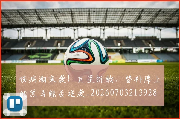 伤病潮来袭！巨星折戟，替补席上的黑马能否逆袭_20260703213928