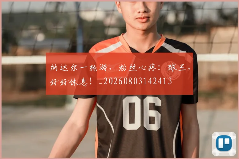 纳达尔一轮游，粉丝心疼：球王，好好休息！_20260803142413