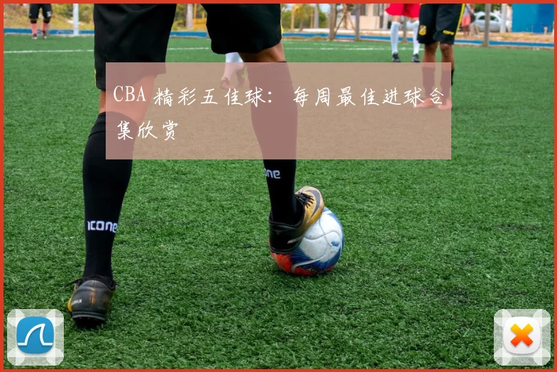 CBA 精彩五佳球:每周最佳进球合集欣赏