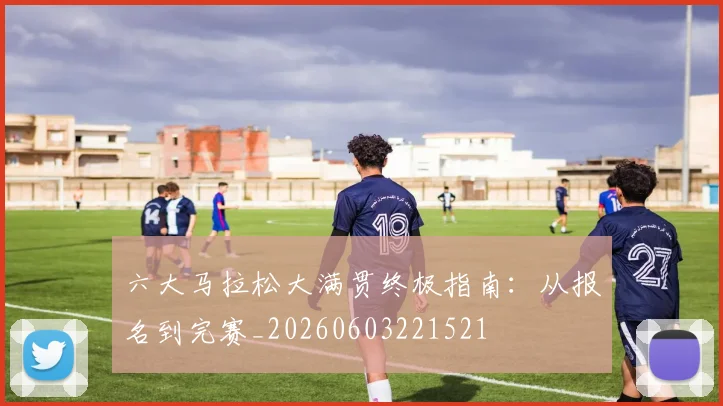 六大马拉松大满贯终极指南：从报名到完赛_20260603221521