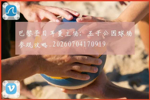 巴黎圣日耳曼主场：王子公园球场参观攻略_20260704170919