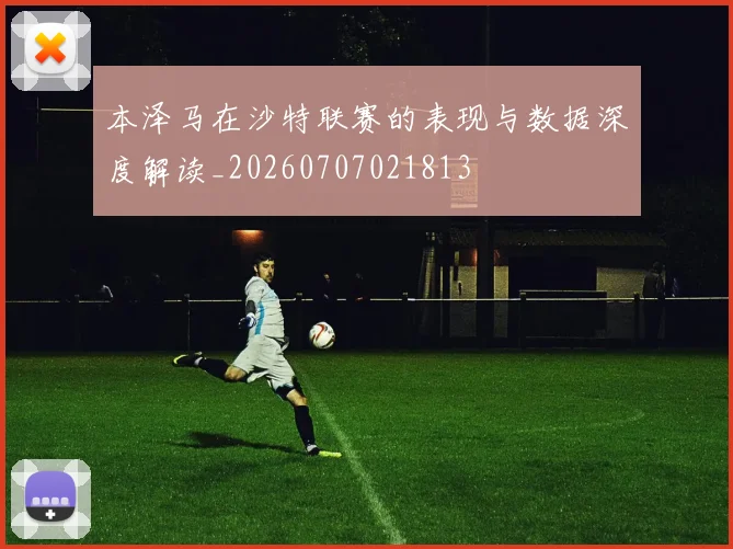 本泽马在沙特联赛的表现与数据深度解读_20260707021813