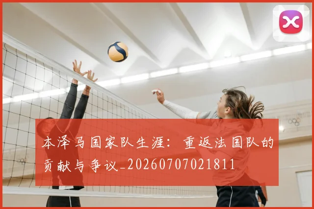 本泽马国家队生涯：重返法国队的贡献与争议_20260707021811