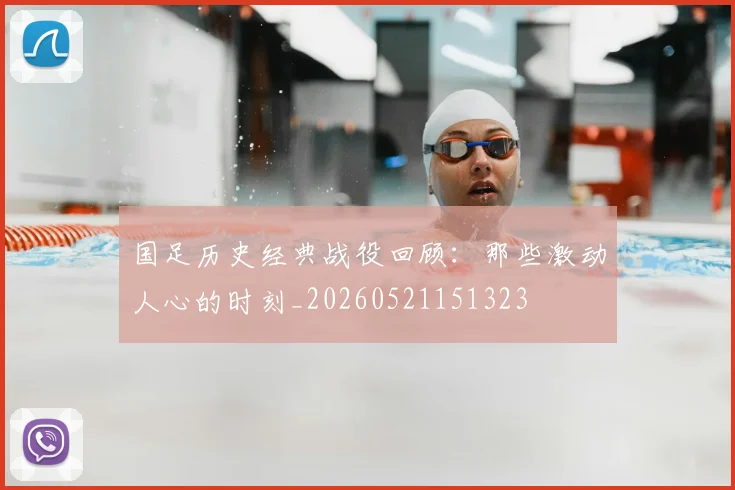 国足历史经典战役回顾:那些激动人心的时刻_20260521151323
