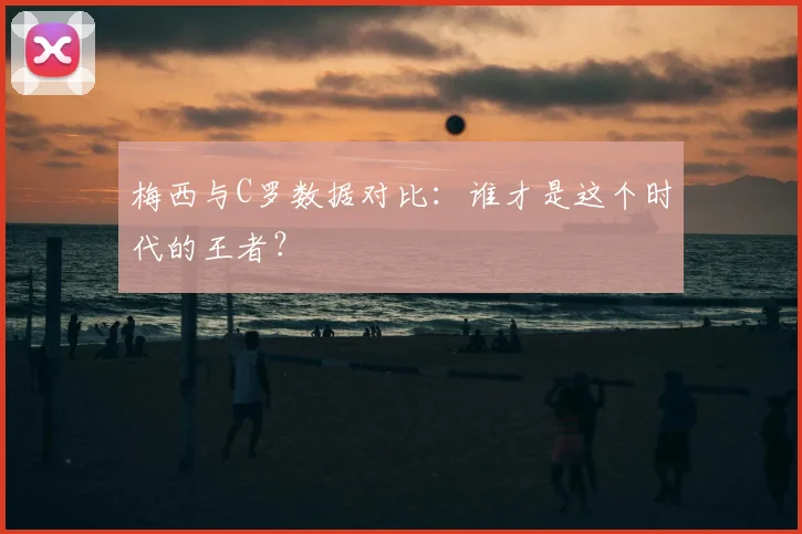 梅西与C罗数据对比：谁才是这个时代的王者？