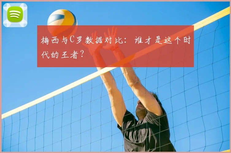 梅西与C罗数据对比：谁才是这个时代的王者？
