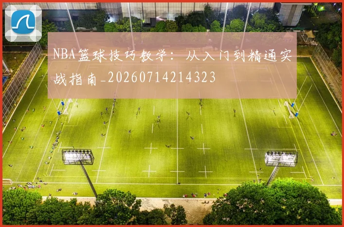 NBA篮球技巧教学：从入门到精通实战指南_20260714214323