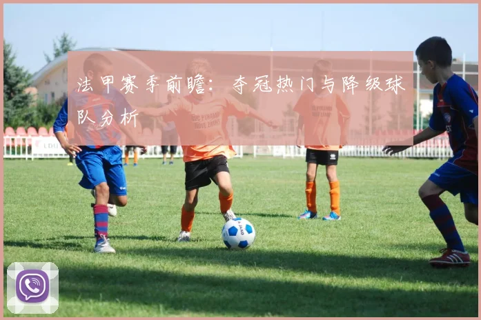 法甲赛季前瞻:夺冠热门与降级球队分析