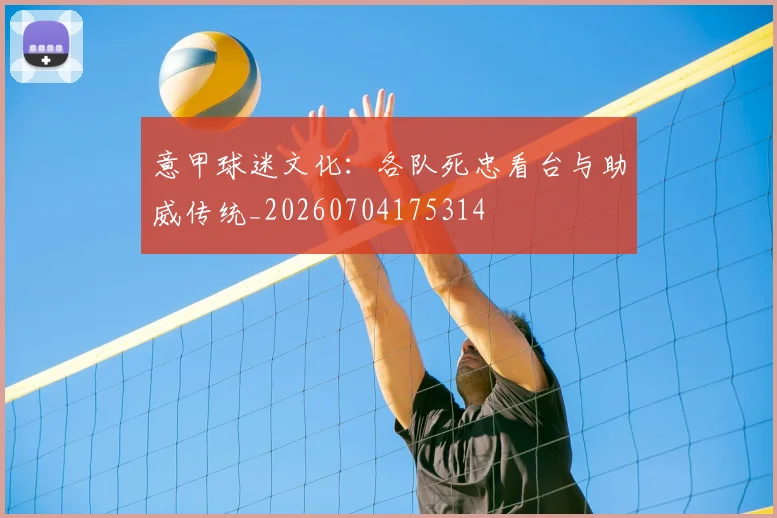意甲球迷文化：各队死忠看台与助威传统_20260704175314