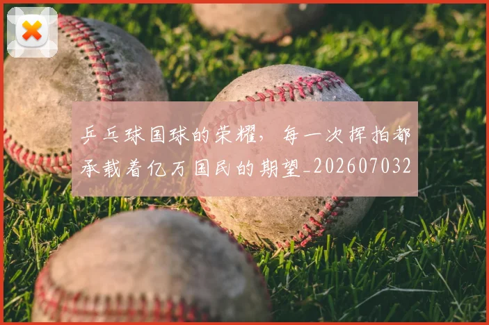 乒乓球国球的荣耀，每一次挥拍都承载着亿万国民的期望_20260703205854_20260716191719
