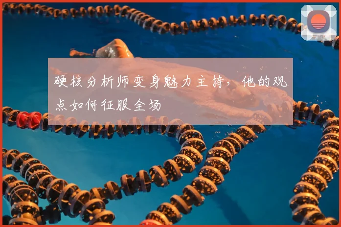 硬核分析师变身魅力主持，他的观点如何征服全场