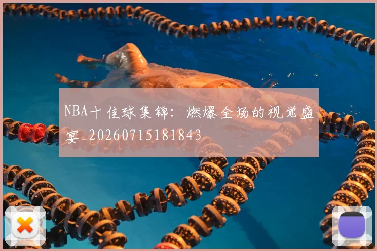 NBA十佳球集锦:燃爆全场的视觉盛宴_20260715181843