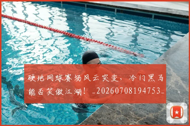 硬地网球赛场风云突变，冷门黑马能否笑傲江湖！_20260708194753_20260802164341