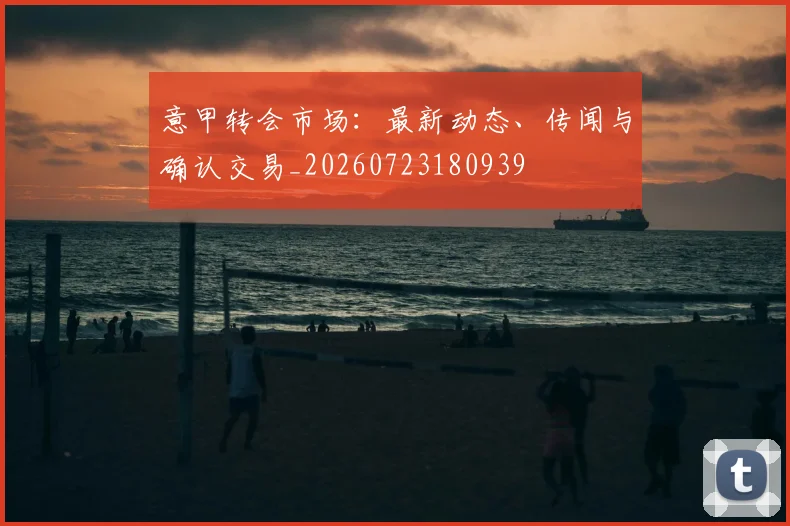 意甲转会市场:最新动态、传闻与确认交易_20260723180939