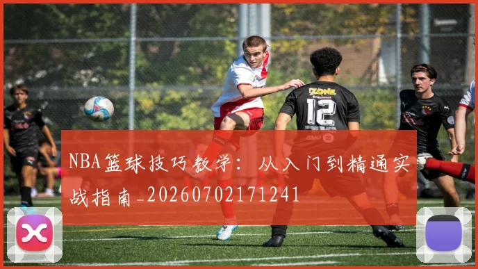 NBA篮球技巧教学：从入门到精通实战指南_20260702171241