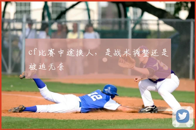 cf比赛中途换人,是战术调整还是被迫无奈