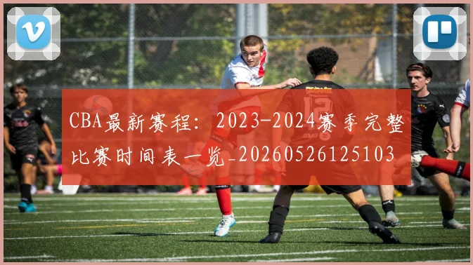 CBA最新赛程:2023-2024赛季完整比赛时间表一览_20260526125103