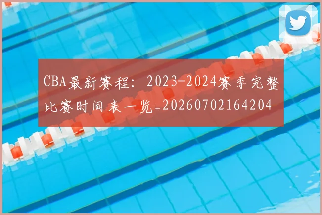 CBA最新赛程:2023-2024赛季完整比赛时间表一览_20260702164204