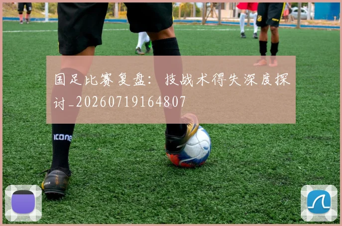 国足比赛复盘：技战术得失深度探讨_20260719164807