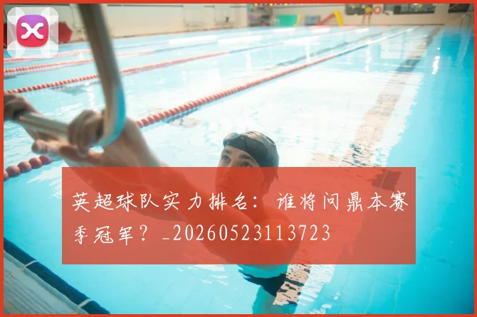 英超球队实力排名：谁将问鼎本赛季冠军？_20260523113723