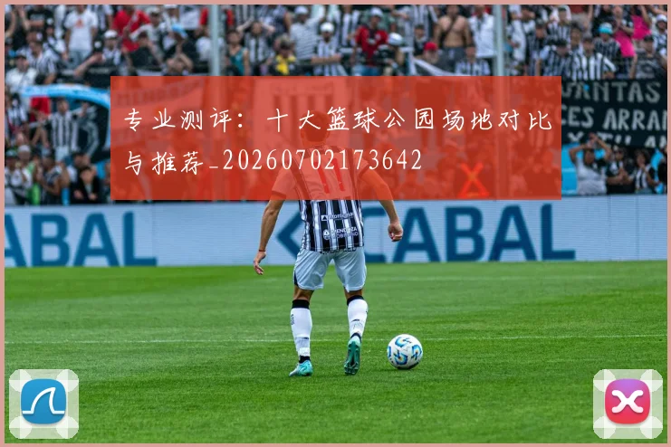 专业测评：十大篮球公园场地对比与推荐_20260702173642