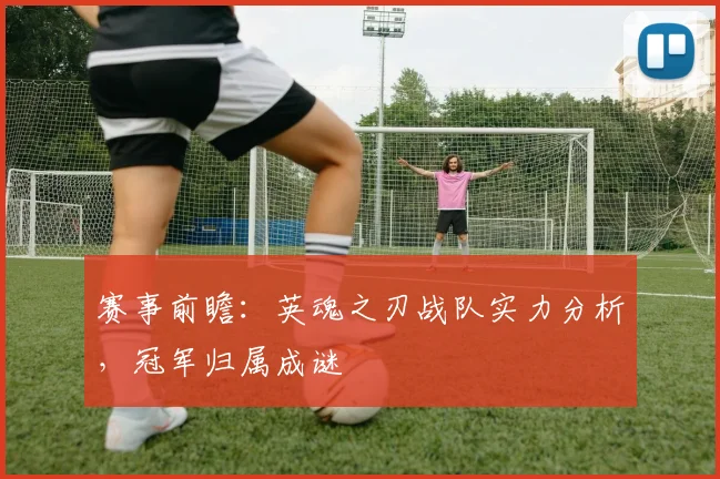 赛事前瞻：英魂之刃战队实力分析，冠军归属成谜